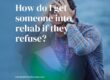 How do I get someone into rehab if they refuse?